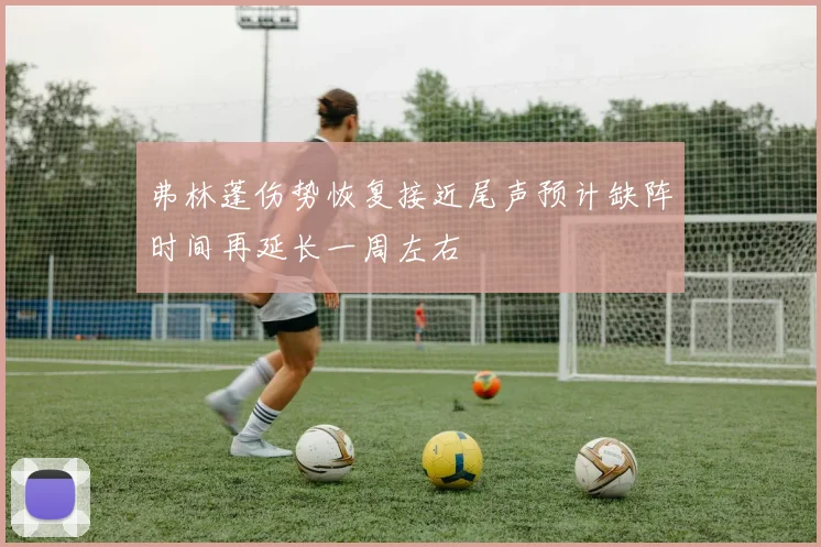 弗林蓬伤势恢复接近尾声预计缺阵时间再延长一周左右