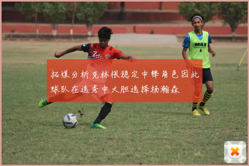 拓媒分析克林根稳定中锋角色因此球队在选秀中大胆选择杨瀚森