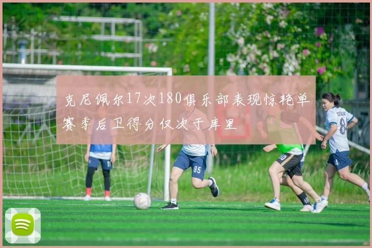 克尼佩尔17次180俱乐部表现惊艳单赛季后卫得分仅次于库里