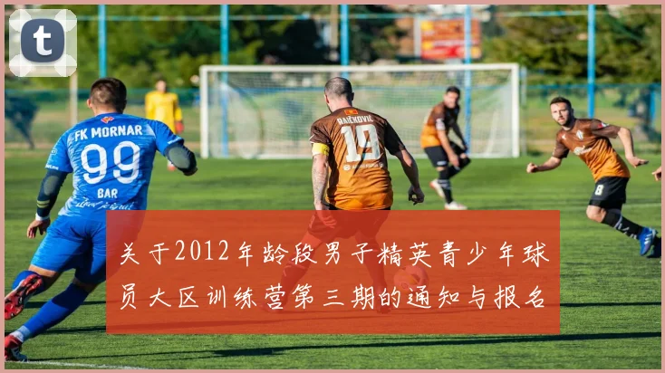 关于2012年龄段男子精英青少年球员大区训练营第三期的通知与报名事项