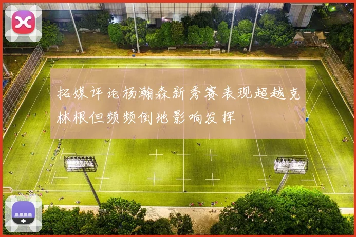 拓媒评论杨瀚森新秀赛表现超越克林根但频频倒地影响发挥