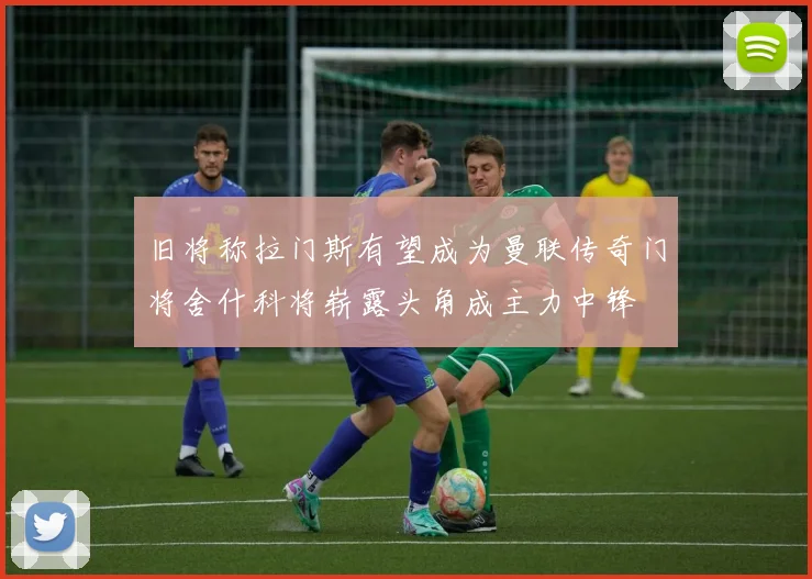 旧将称拉门斯有望成为曼联传奇门将舍什科将崭露头角成主力中锋