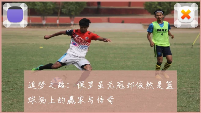 追梦之路：保罗虽无冠却依然是篮球场上的赢家与传奇
