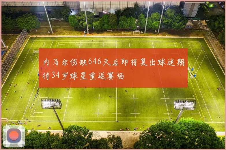 内马尔伤缺646天后即将复出球迷期待34岁球星重返赛场