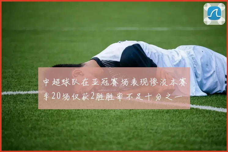 中超球队在亚冠赛场表现惨淡本赛季20场仅获2胜胜率不足十分之一