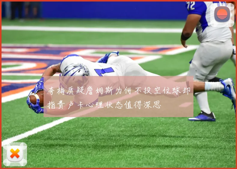 夸梅质疑詹姆斯为何不投空位球却指责卢卡心理状态值得深思