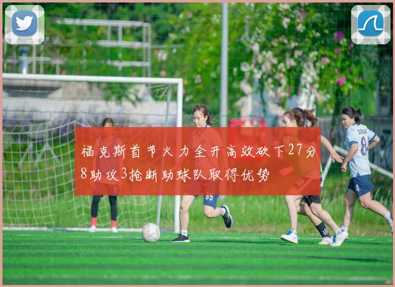 福克斯首节火力全开高效砍下27分8助攻3抢断助球队取得优势