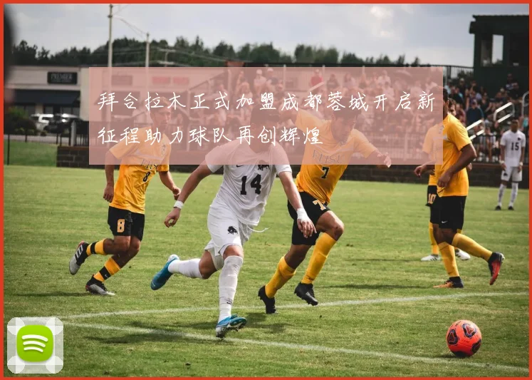 拜合拉木正式加盟成都蓉城开启新征程助力球队再创辉煌
