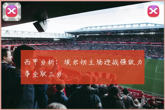 西甲分析：埃尔切主场迎战强敌力争全取三分
