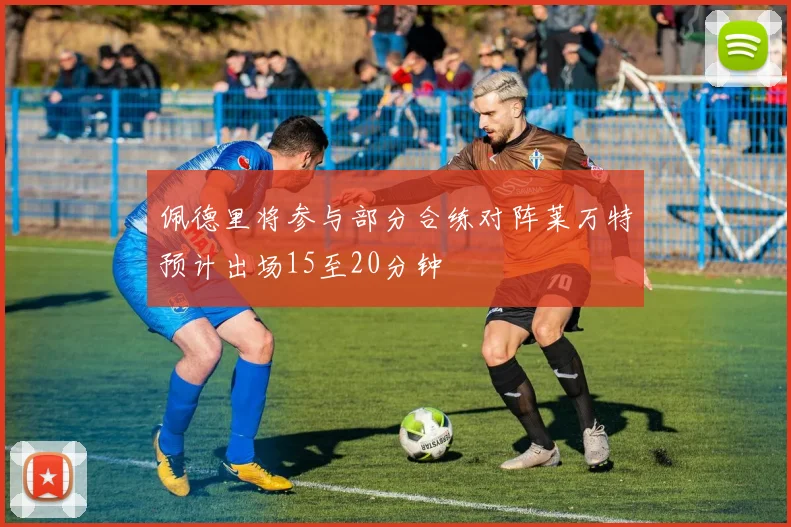 佩德里将参与部分合练对阵莱万特预计出场15至20分钟