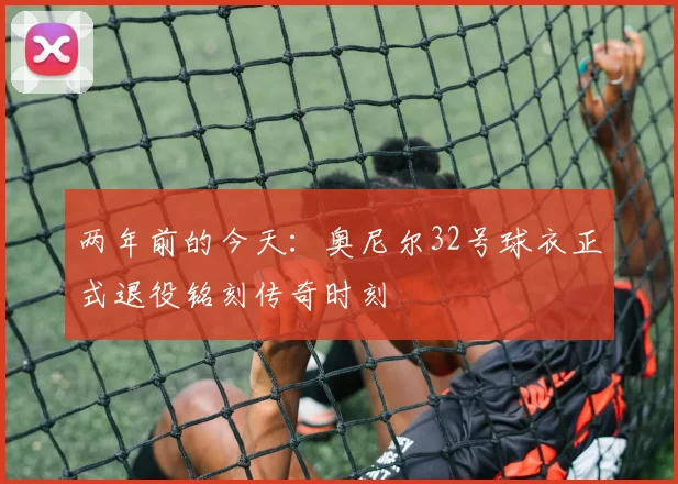 两年前的今天：奥尼尔32号球衣正式退役铭刻传奇时刻